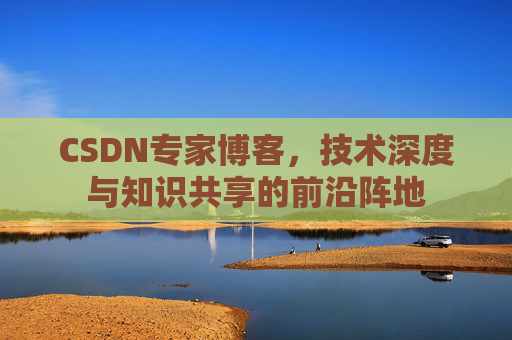 CSDN专家博客，技术深度与知识共享的前沿阵地